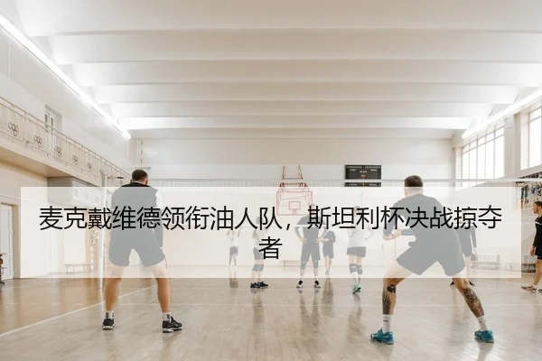 麦克戴维德领衔油人队，斯坦利杯决战掠夺者
